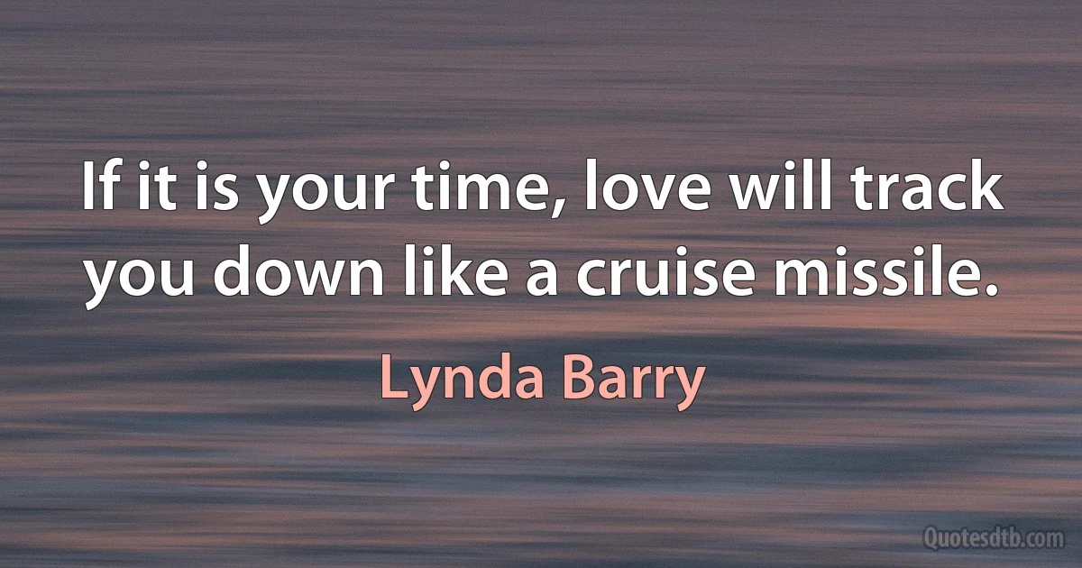 If it is your time, love will track you down like a cruise missile. (Lynda Barry)