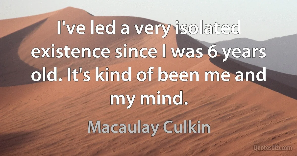 I've led a very isolated existence since I was 6 years old. It's kind of been me and my mind. (Macaulay Culkin)