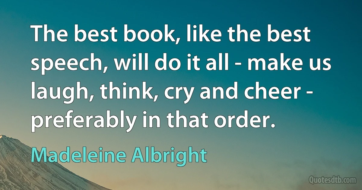 The best book, like the best speech, will do it all - make us laugh, think, cry and cheer - preferably in that order. (Madeleine Albright)