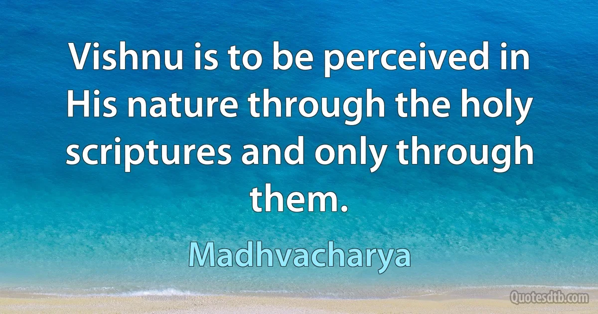 Vishnu is to be perceived in His nature through the holy scriptures and only through them. (Madhvacharya)