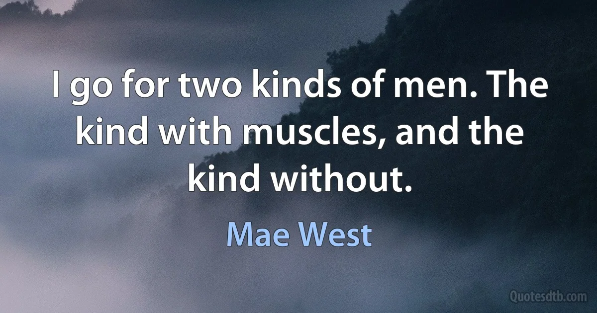 I go for two kinds of men. The kind with muscles, and the kind without. (Mae West)