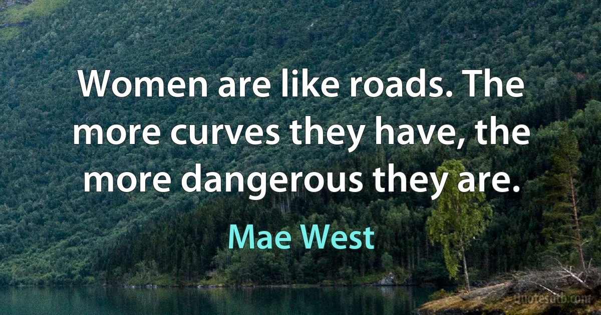 Women are like roads. The more curves they have, the more dangerous they are. (Mae West)