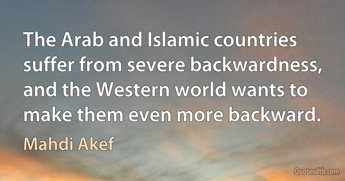 The Arab and Islamic countries suffer from severe backwardness, and the Western world wants to make them even more backward. (Mahdi Akef)