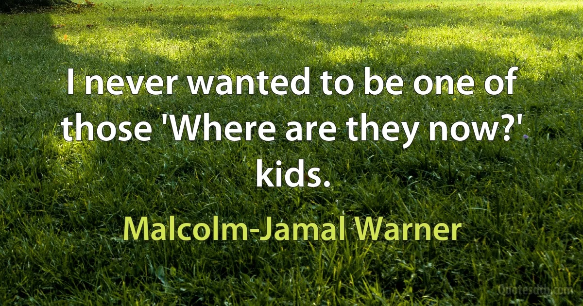 I never wanted to be one of those 'Where are they now?' kids. (Malcolm-Jamal Warner)