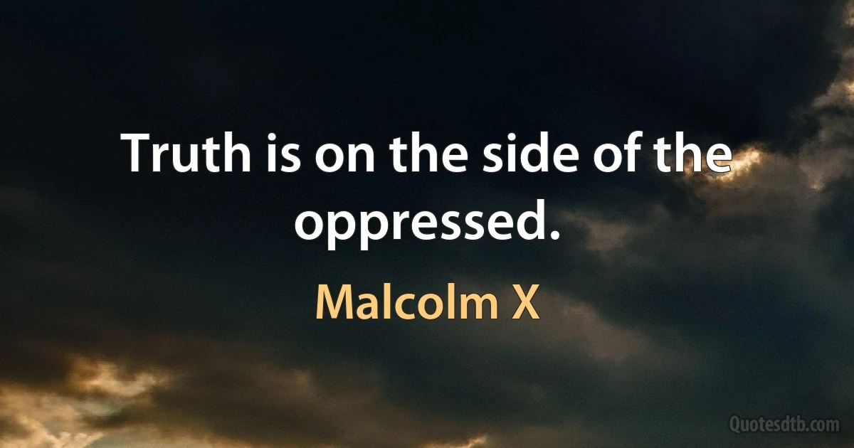 Truth is on the side of the oppressed. (Malcolm X)