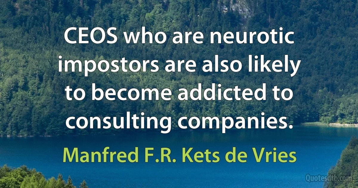 CEOS who are neurotic impostors are also likely to become addicted to consulting companies. (Manfred F.R. Kets de Vries)