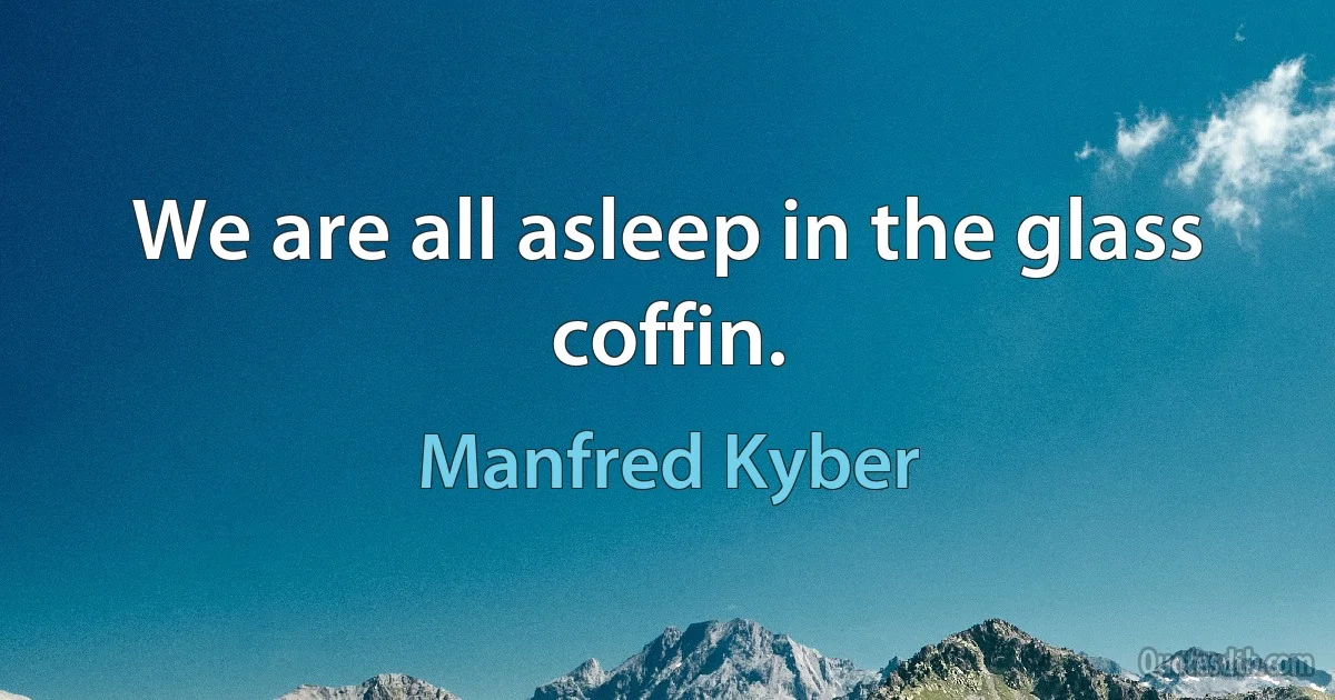 We are all asleep in the glass coffin. (Manfred Kyber)