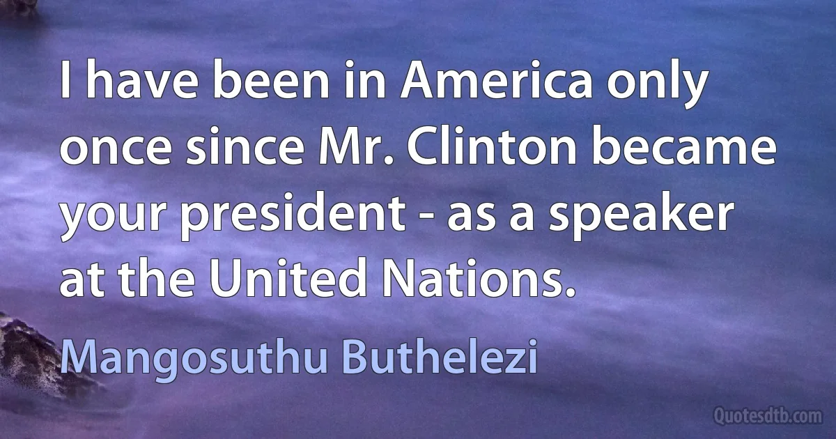 I have been in America only once since Mr. Clinton became your president - as a speaker at the United Nations. (Mangosuthu Buthelezi)