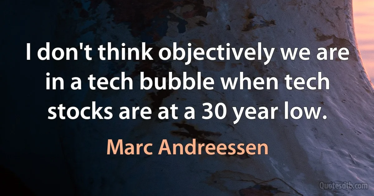 I don't think objectively we are in a tech bubble when tech stocks are at a 30 year low. (Marc Andreessen)