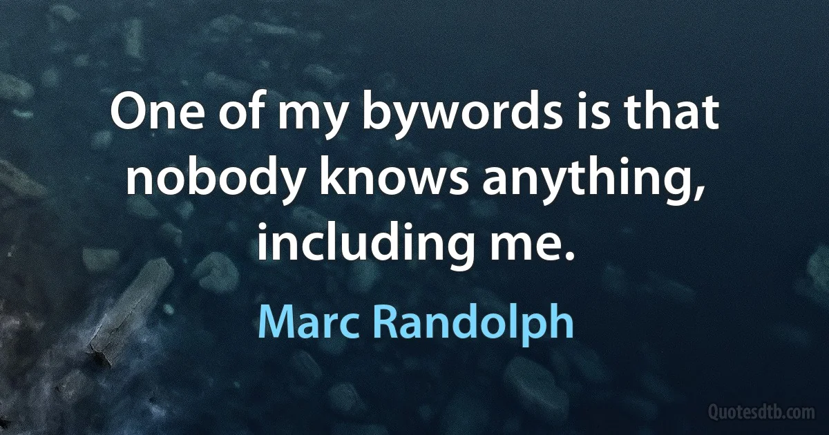 One of my bywords is that nobody knows anything, including me. (Marc Randolph)