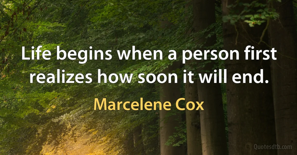 Life begins when a person first realizes how soon it will end. (Marcelene Cox)