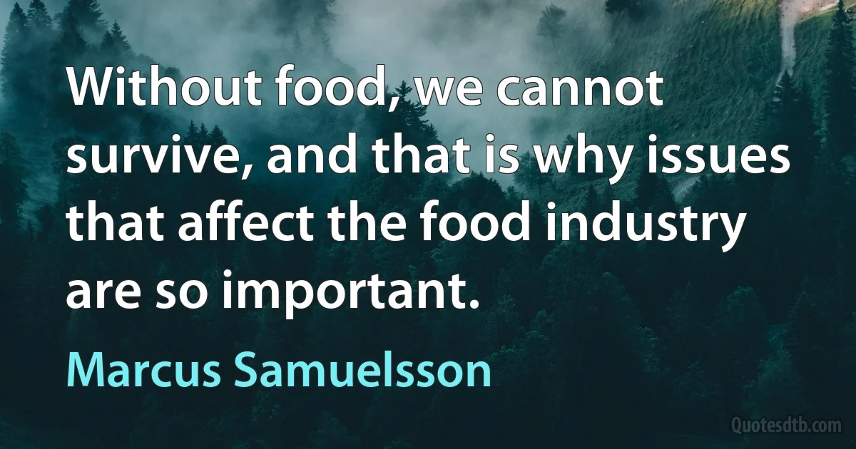 Without food, we cannot survive, and that is why issues that affect the food industry are so important. (Marcus Samuelsson)