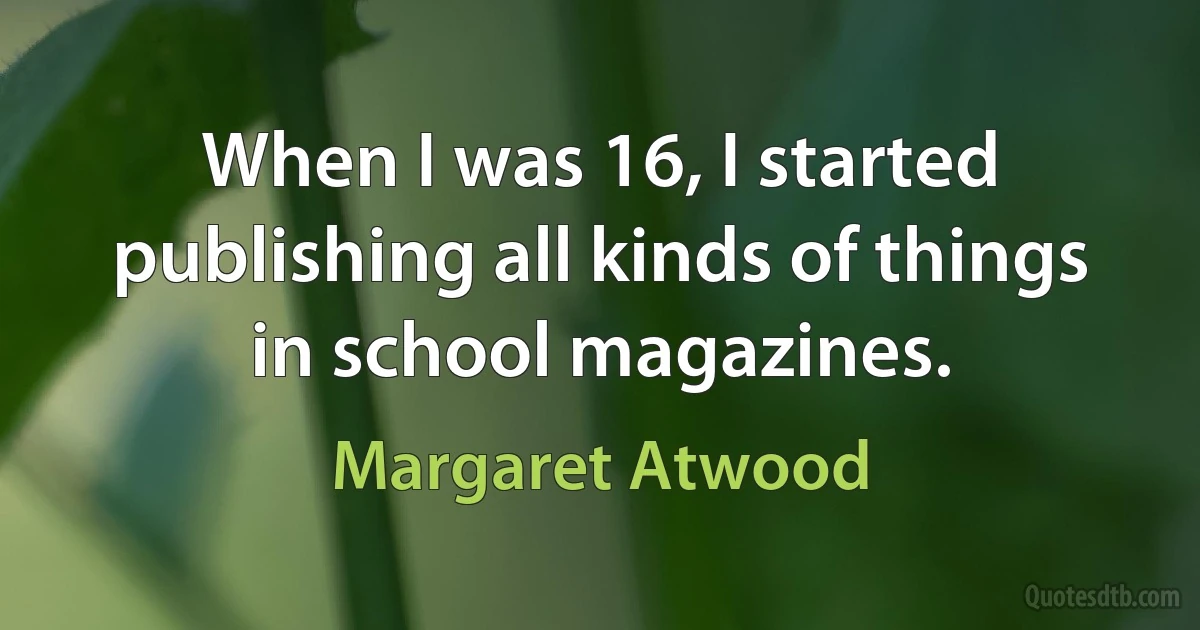 When I was 16, I started publishing all kinds of things in school magazines. (Margaret Atwood)