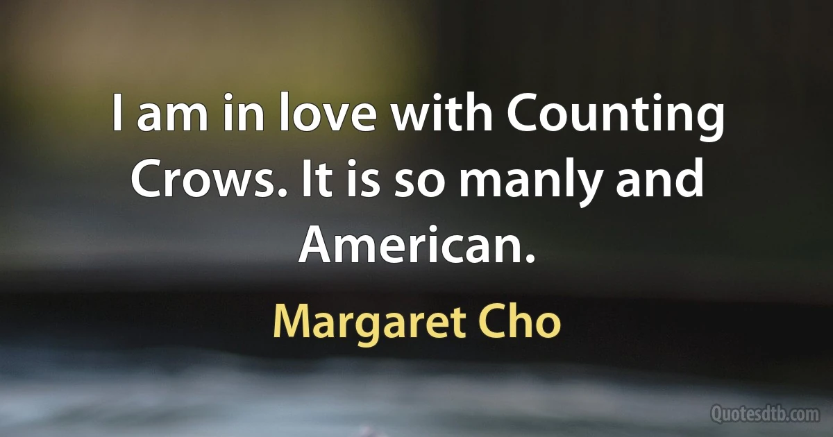 I am in love with Counting Crows. It is so manly and American. (Margaret Cho)