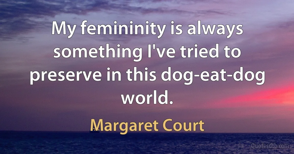 My femininity is always something I've tried to preserve in this dog-eat-dog world. (Margaret Court)