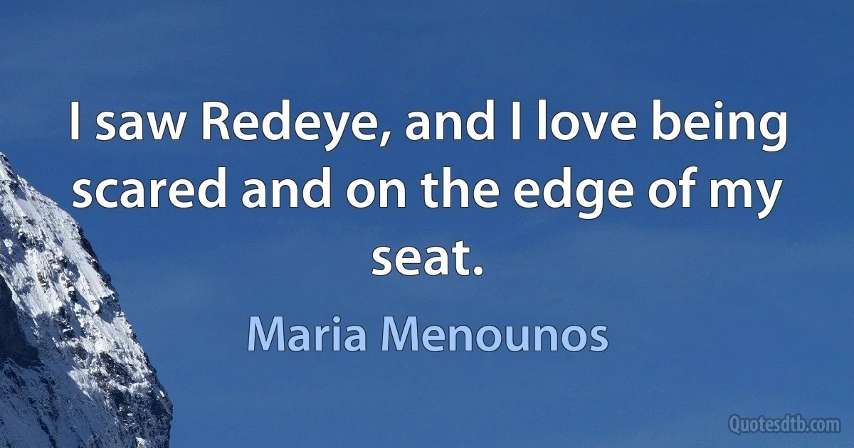 I saw Redeye, and I love being scared and on the edge of my seat. (Maria Menounos)