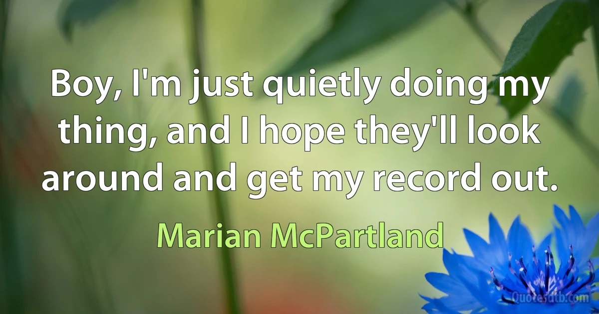 Boy, I'm just quietly doing my thing, and I hope they'll look around and get my record out. (Marian McPartland)