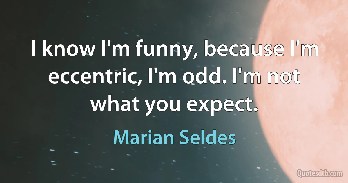 I know I'm funny, because I'm eccentric, I'm odd. I'm not what you expect. (Marian Seldes)