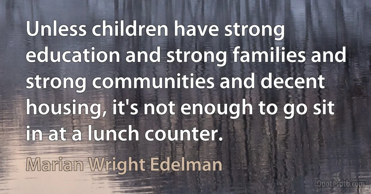 Unless children have strong education and strong families and strong communities and decent housing, it's not enough to go sit in at a lunch counter. (Marian Wright Edelman)