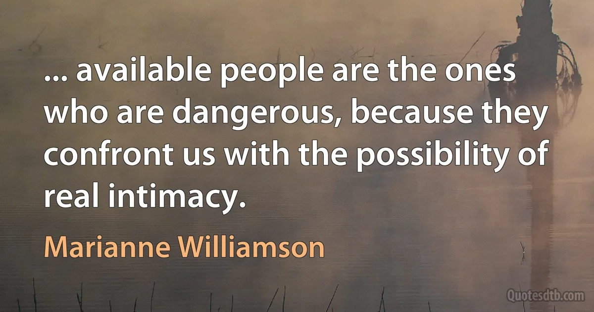 ... available people are the ones who are dangerous, because they confront us with the possibility of real intimacy. (Marianne Williamson)