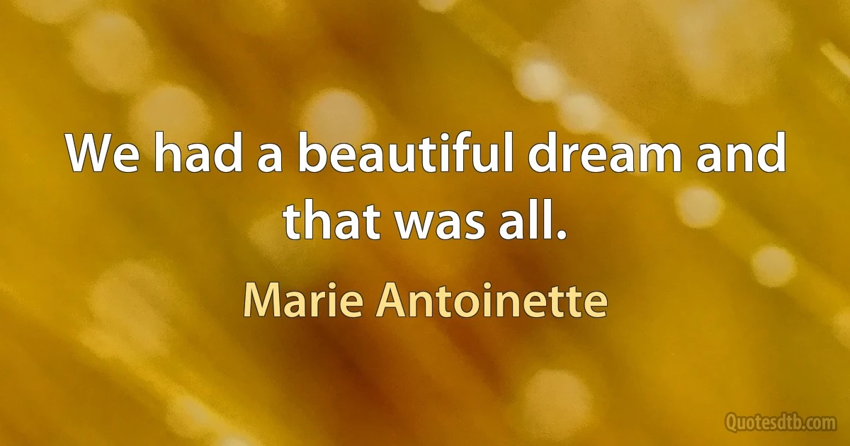 We had a beautiful dream and that was all. (Marie Antoinette)