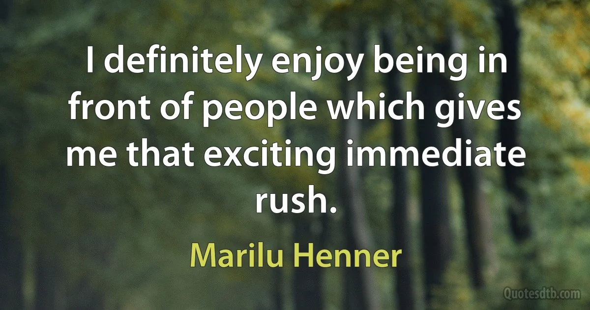 I definitely enjoy being in front of people which gives me that exciting immediate rush. (Marilu Henner)