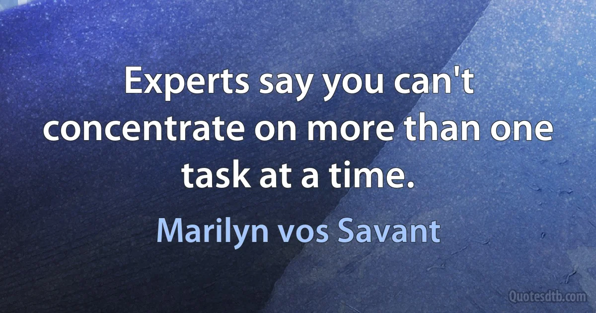 Experts say you can't concentrate on more than one task at a time. (Marilyn vos Savant)