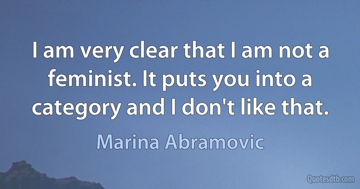 I am very clear that I am not a feminist. It puts you into a category and I don't like that. (Marina Abramovic)