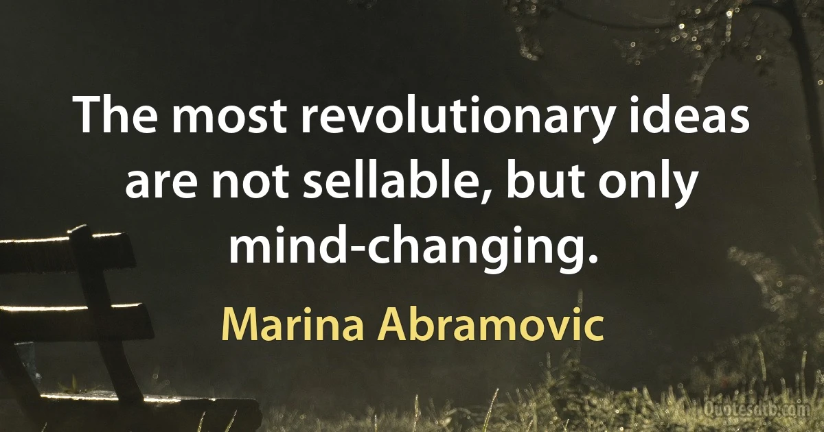 The most revolutionary ideas are not sellable, but only mind-changing. (Marina Abramovic)