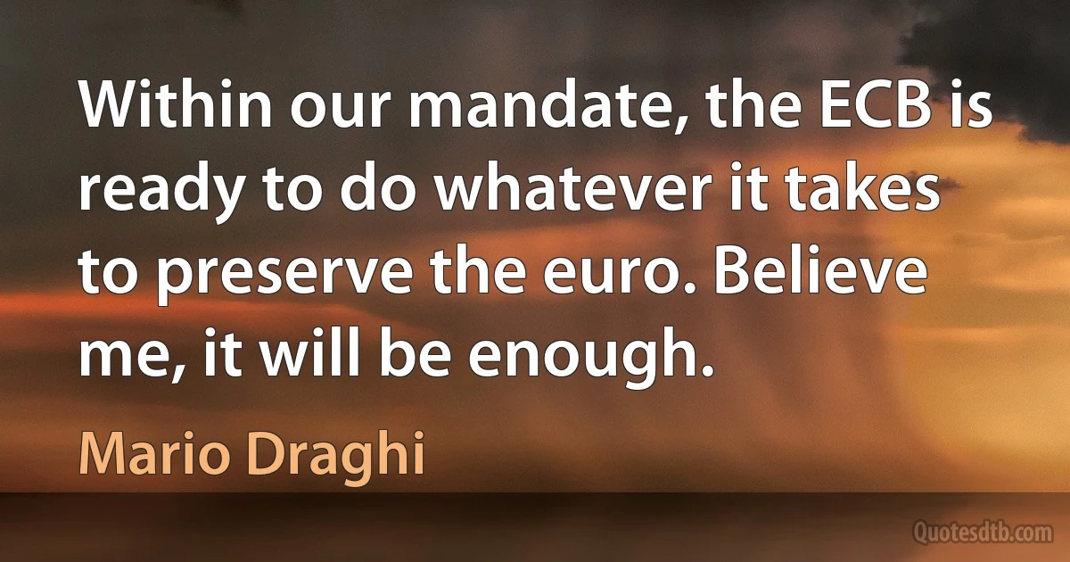 Within our mandate, the ECB is ready to do whatever it takes to preserve the euro. Believe me, it will be enough. (Mario Draghi)