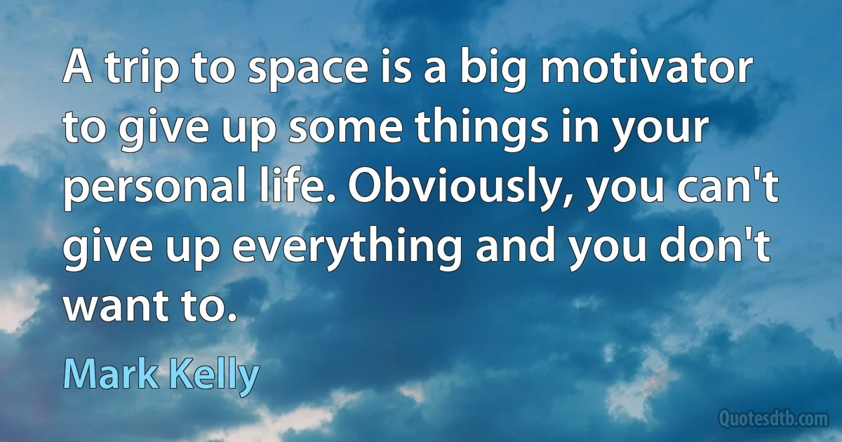 A trip to space is a big motivator to give up some things in your personal life. Obviously, you can't give up everything and you don't want to. (Mark Kelly)