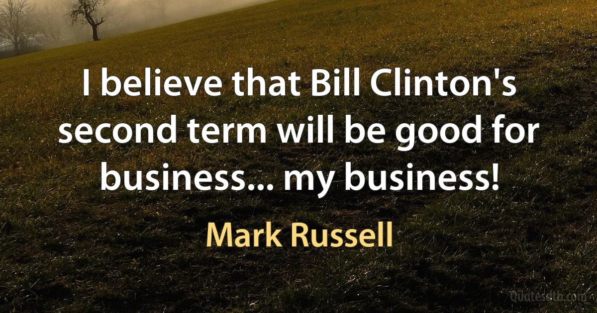 I believe that Bill Clinton's second term will be good for business... my business! (Mark Russell)