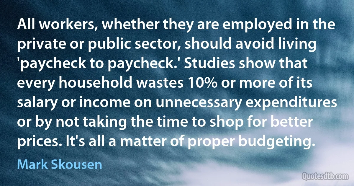 All workers, whether they are employed in the private or public sector, should avoid living 'paycheck to paycheck.' Studies show that every household wastes 10% or more of its salary or income on unnecessary expenditures or by not taking the time to shop for better prices. It's all a matter of proper budgeting. (Mark Skousen)