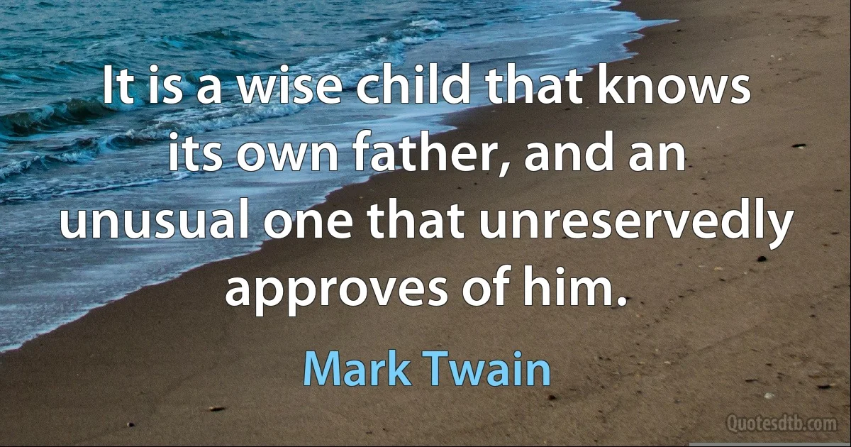 It is a wise child that knows its own father, and an unusual one that unreservedly approves of him. (Mark Twain)