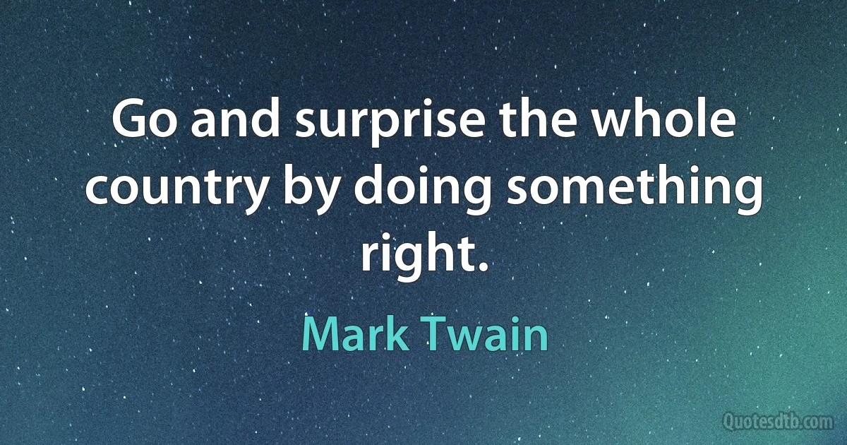 Go and surprise the whole country by doing something right. (Mark Twain)