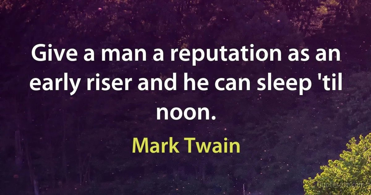 Give a man a reputation as an early riser and he can sleep 'til noon. (Mark Twain)