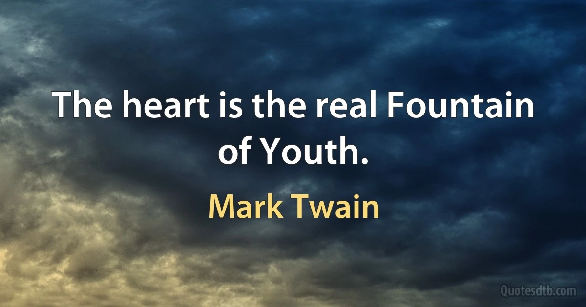 The heart is the real Fountain of Youth. (Mark Twain)