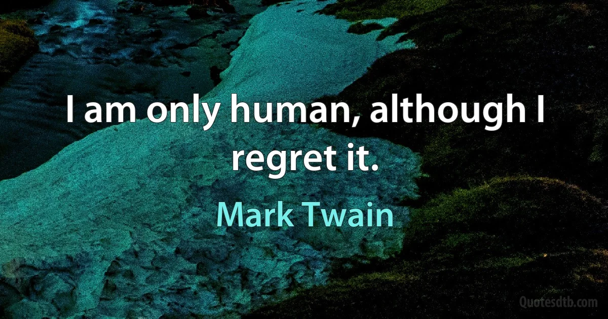 I am only human, although I regret it. (Mark Twain)