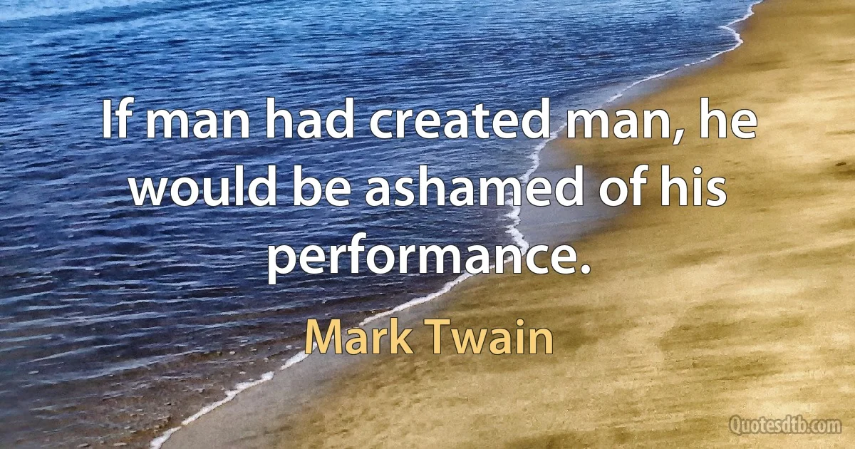 If man had created man, he would be ashamed of his performance. (Mark Twain)