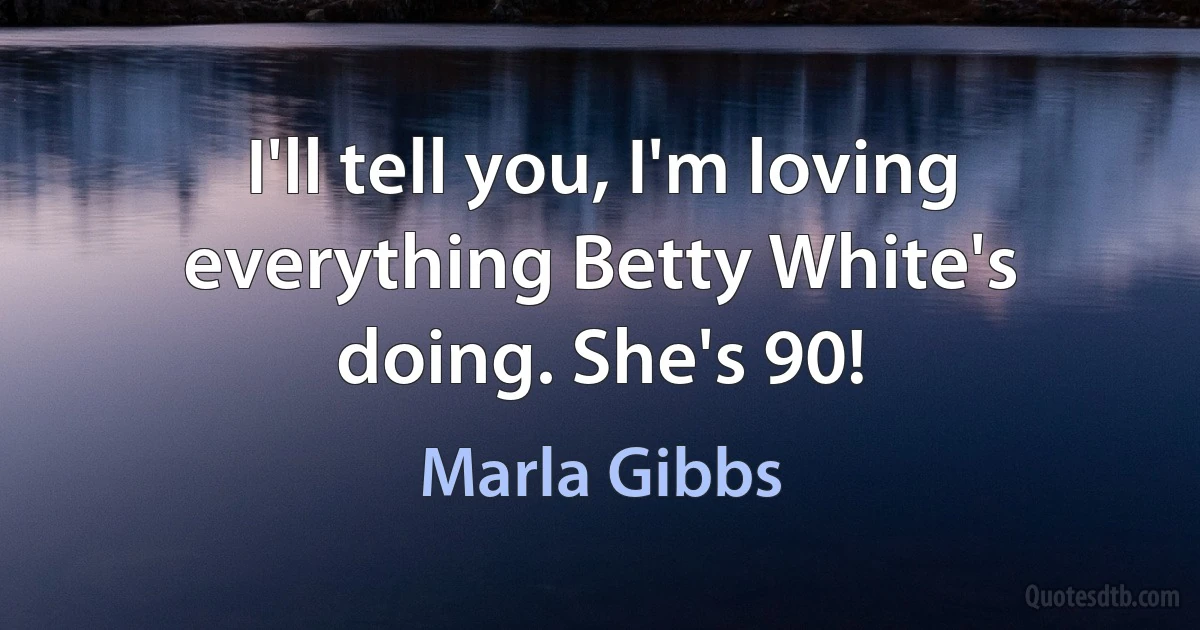 I'll tell you, I'm loving everything Betty White's doing. She's 90! (Marla Gibbs)