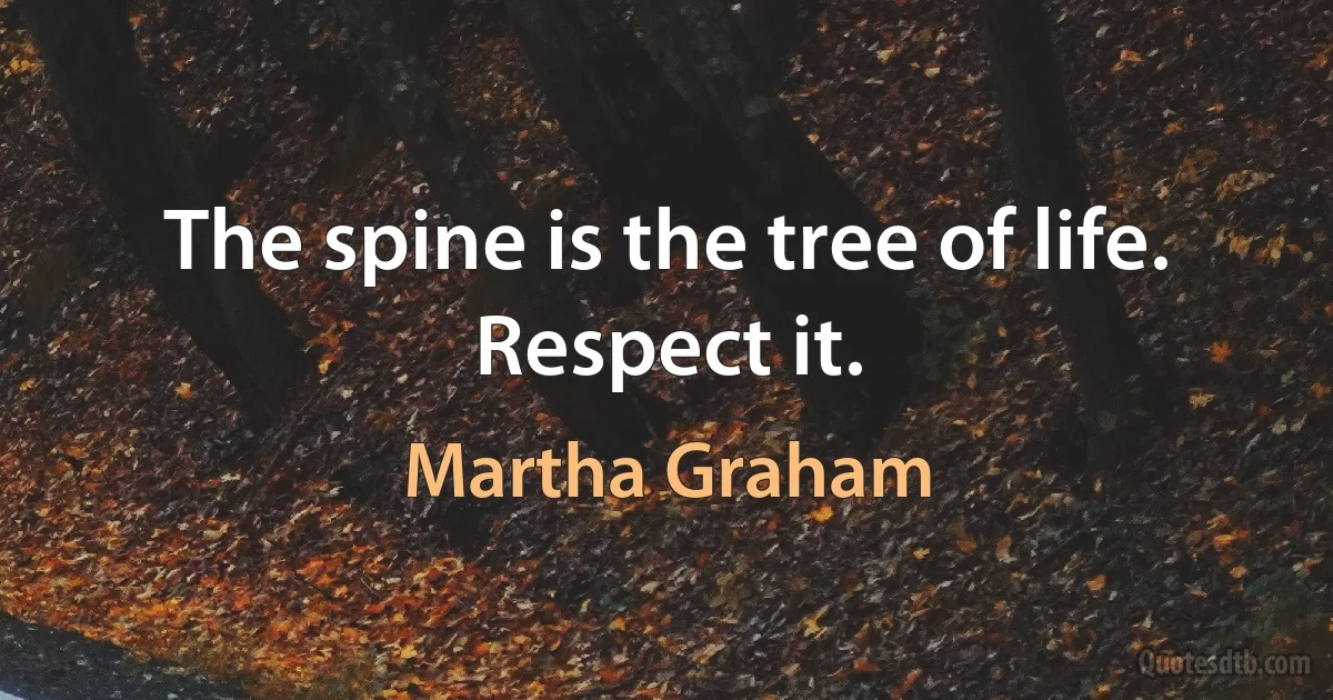 The spine is the tree of life. Respect it. (Martha Graham)