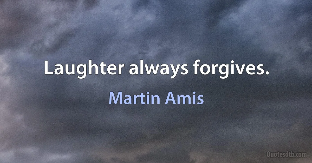 Laughter always forgives. (Martin Amis)