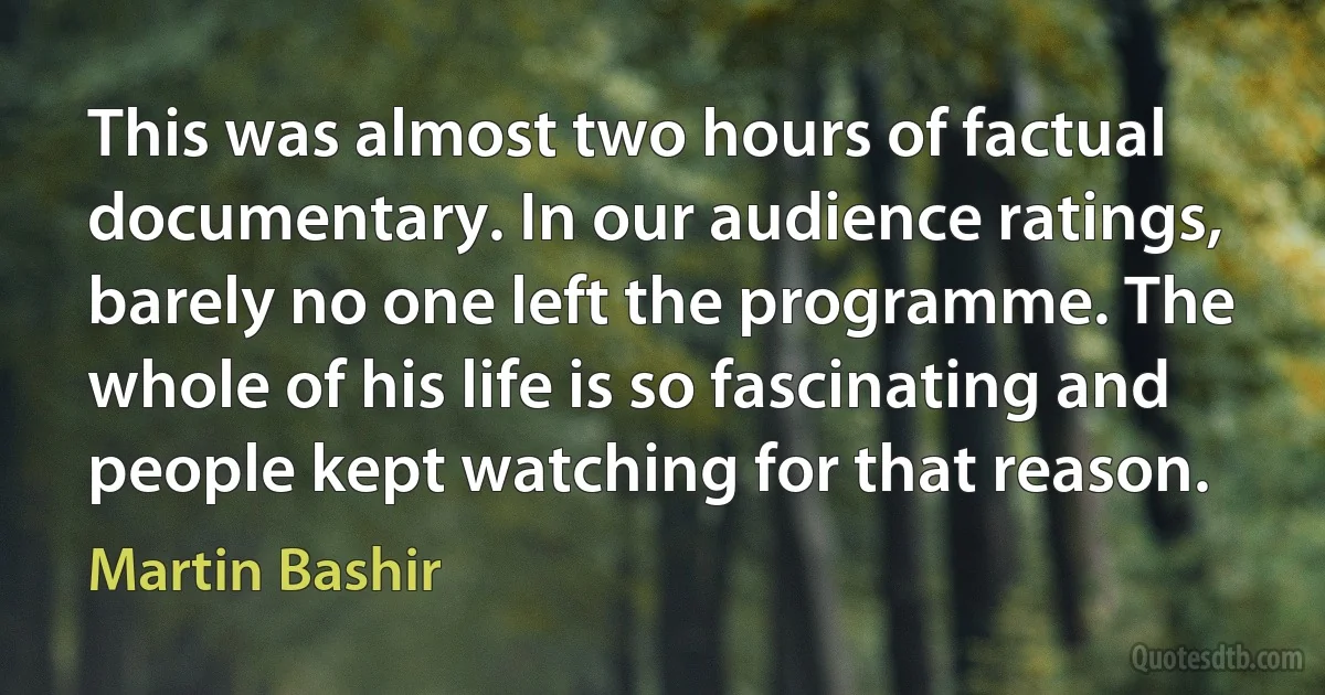 This was almost two hours of factual documentary. In our audience ratings, barely no one left the programme. The whole of his life is so fascinating and people kept watching for that reason. (Martin Bashir)