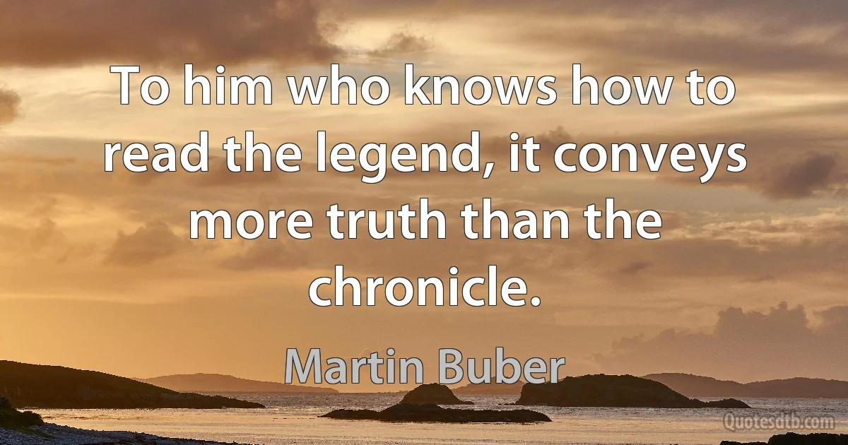 To him who knows how to read the legend, it conveys more truth than the chronicle. (Martin Buber)