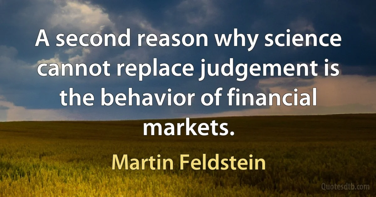 A second reason why science cannot replace judgement is the behavior of financial markets. (Martin Feldstein)