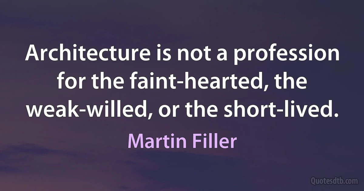 Architecture is not a profession for the faint-hearted, the weak-willed, or the short-lived. (Martin Filler)