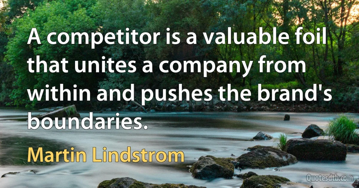 A competitor is a valuable foil that unites a company from within and pushes the brand's boundaries. (Martin Lindstrom)