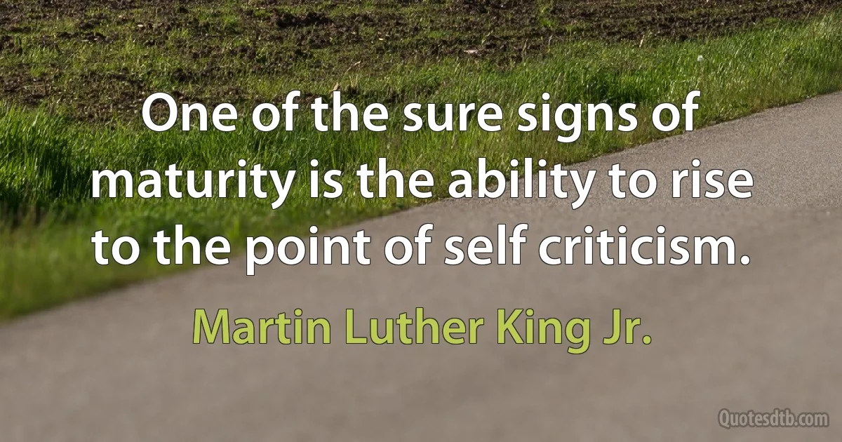 One of the sure signs of maturity is the ability to rise to the point of self criticism. (Martin Luther King Jr.)