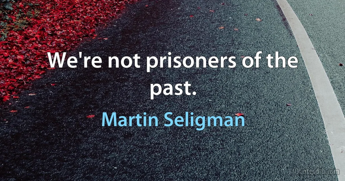 We're not prisoners of the past. (Martin Seligman)