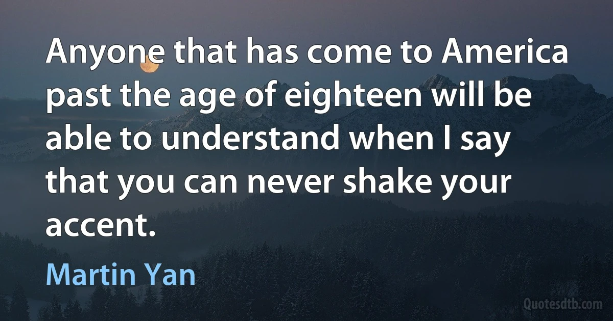 Anyone that has come to America past the age of eighteen will be able to understand when I say that you can never shake your accent. (Martin Yan)